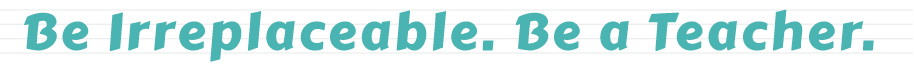Be Irreplaceable. Be a Teacher.